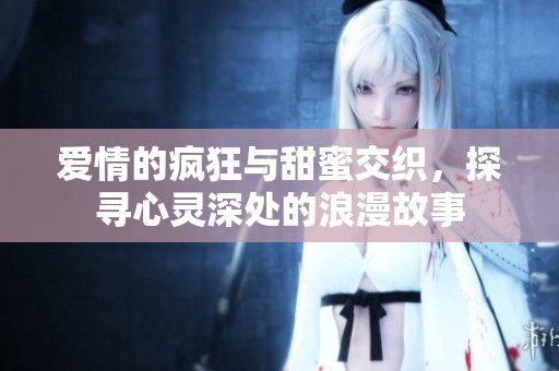 爱情的疯狂与甜蜜交织，探寻心灵深处的浪漫故事
