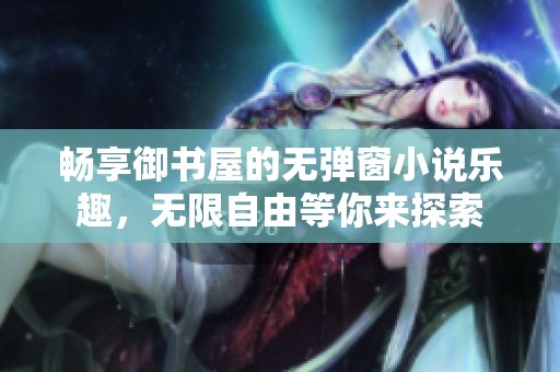畅享御书屋的无弹窗小说乐趣，无限自由等你来探索