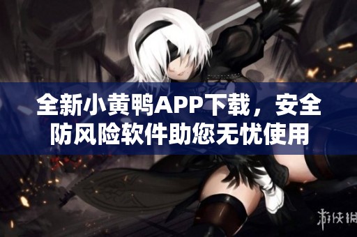 全新小黄鸭APP下载，安全防风险软件助您无忧使用