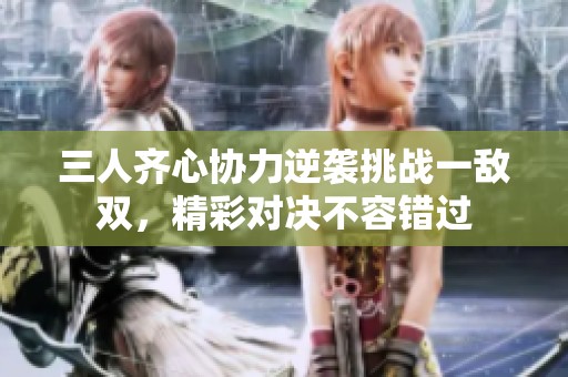 三人齐心协力逆袭挑战一敌双，精彩对决不容错过