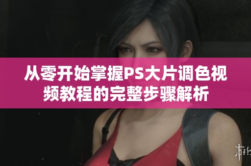 从零开始掌握PS大片调色视频教程的完整步骤解析