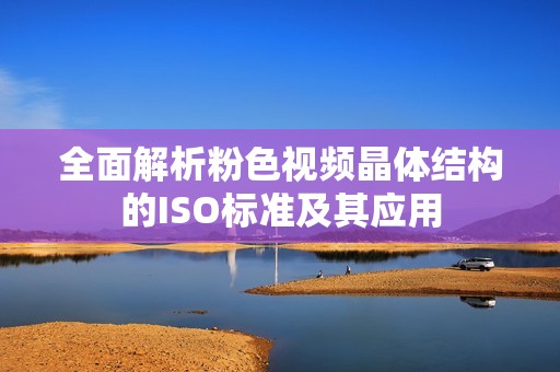全面解析粉色视频晶体结构的ISO标准及其应用