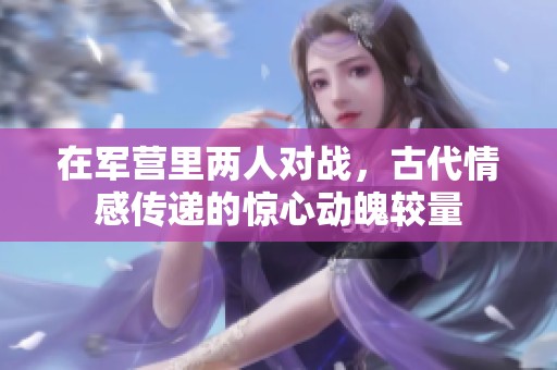 在军营里两人对战，古代情感传递的惊心动魄较量
