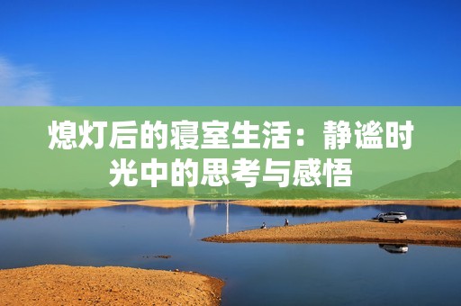 熄灯后的寝室生活：静谧时光中的思考与感悟