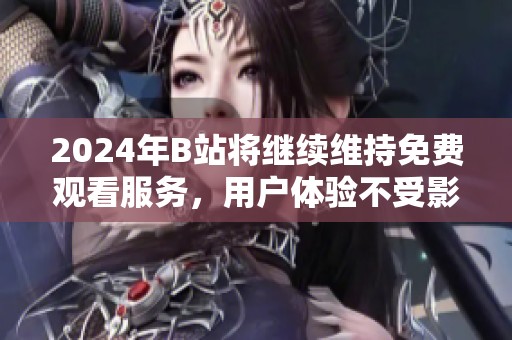2024年B站将继续维持免费观看服务，用户体验不受影响