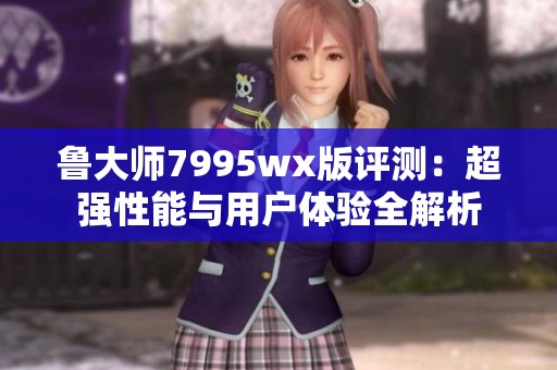 鲁大师7995wx版评测：超强性能与用户体验全解析