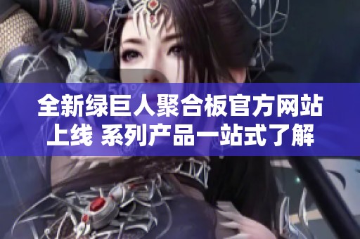 全新绿巨人聚合板官方网站上线 系列产品一站式了解