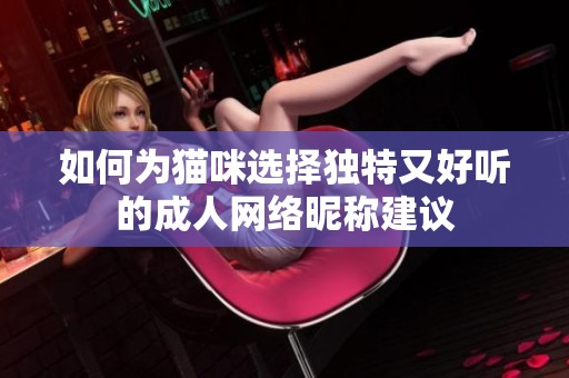 如何为猫咪选择独特又好听的成人网络昵称建议
