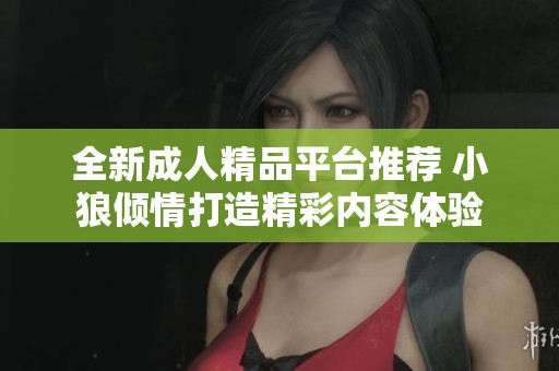 全新成人精品平台推荐 小狼倾情打造精彩内容体验