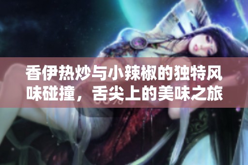 香伊热炒与小辣椒的独特风味碰撞，舌尖上的美味之旅