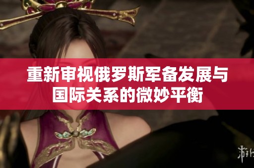 重新审视俄罗斯军备发展与国际关系的微妙平衡