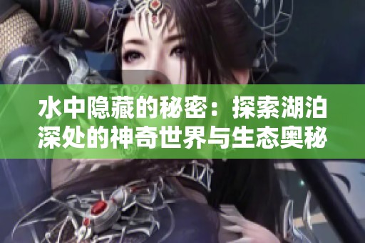 水中隐藏的秘密：探索湖泊深处的神奇世界与生态奥秘