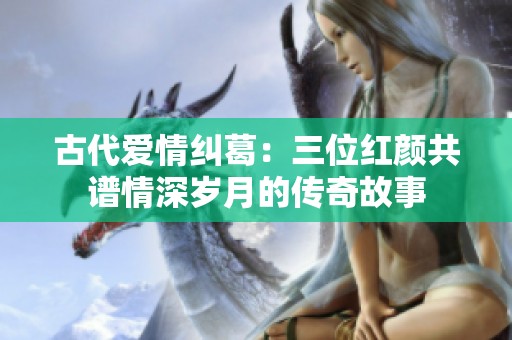 古代爱情纠葛：三位红颜共谱情深岁月的传奇故事