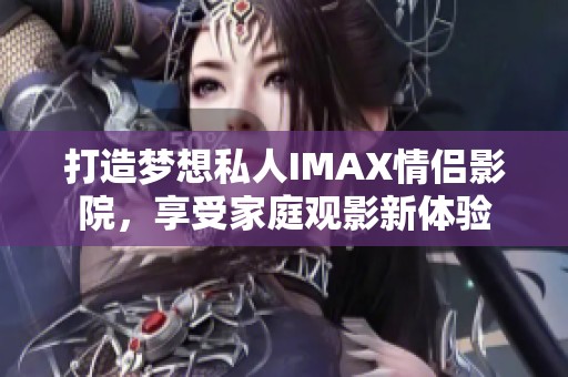 打造梦想私人IMAX情侣影院，享受家庭观影新体验