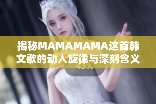 揭秘MAMAMAMA这首韩文歌的动人旋律与深刻含义