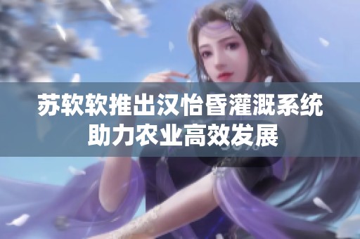 苏软软推出汉怡昏灌溉系统 助力农业高效发展