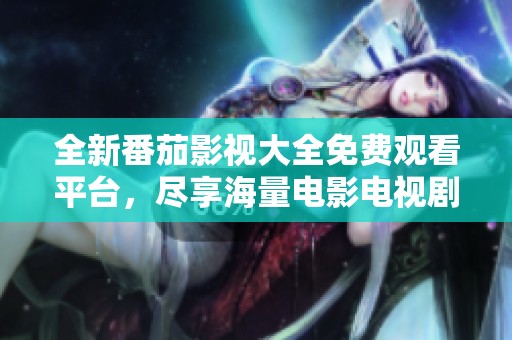 全新番茄影视大全免费观看平台，尽享海量电影电视剧资源