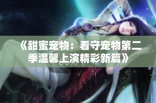 《甜蜜宠物：看守宠物第二季温馨上演精彩新篇》