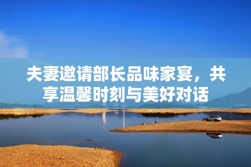 夫妻邀请部长品味家宴，共享温馨时刻与美好对话
