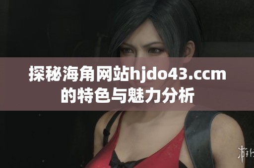探秘海角网站hjdo43.ccm的特色与魅力分析