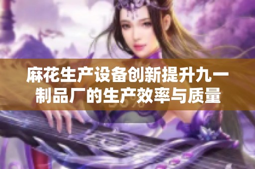 麻花生产设备创新提升九一制品厂的生产效率与质量
