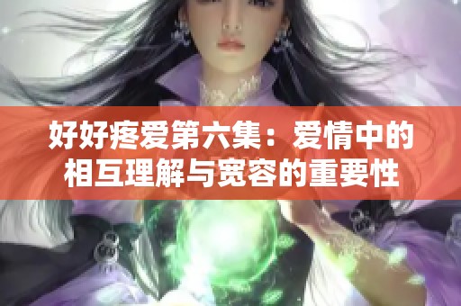 好好疼爱第六集：爱情中的相互理解与宽容的重要性