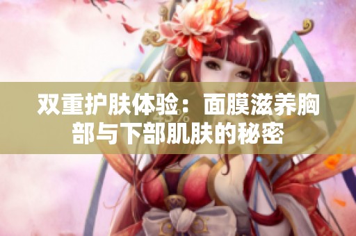 双重护肤体验：面膜滋养胸部与下部肌肤的秘密