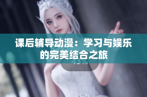 课后辅导动漫：学习与娱乐的完美结合之旅