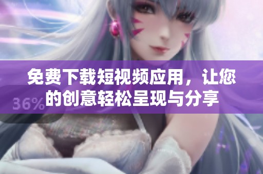 免费下载短视频应用，让您的创意轻松呈现与分享