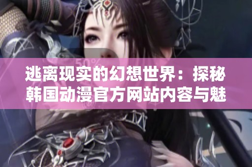 逃离现实的幻想世界：探秘韩国动漫官方网站内容与魅力