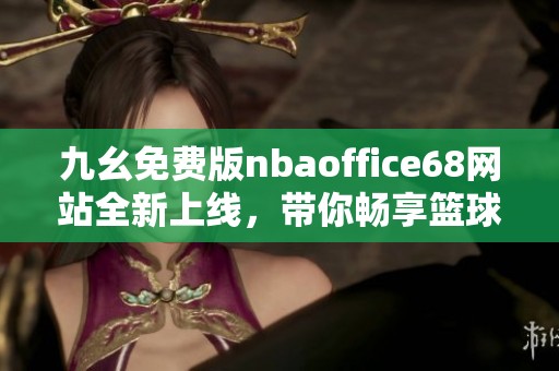 九幺免费版nbaoffice68网站全新上线，带你畅享篮球盛宴