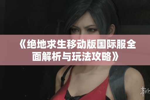 《绝地求生移动版国际服全面解析与玩法攻略》