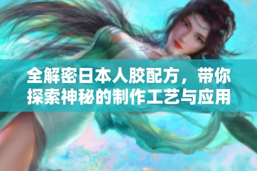 全解密日本人胶配方，带你探索神秘的制作工艺与应用技巧