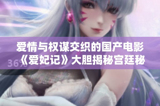 爱情与权谋交织的国产电影《爱妃记》大胆揭秘宫廷秘事