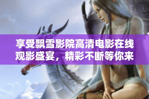 享受飘雪影院高清电影在线观影盛宴，精彩不断等你来体验