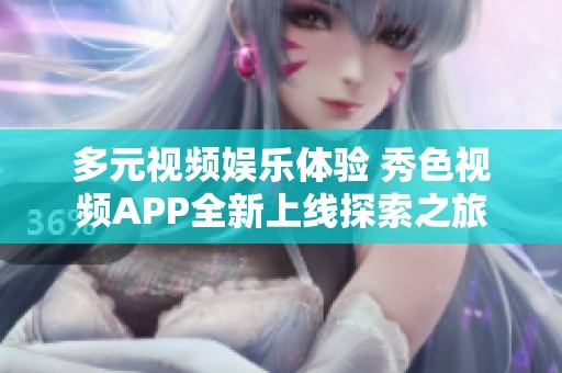 多元视频娱乐体验 秀色视频APP全新上线探索之旅