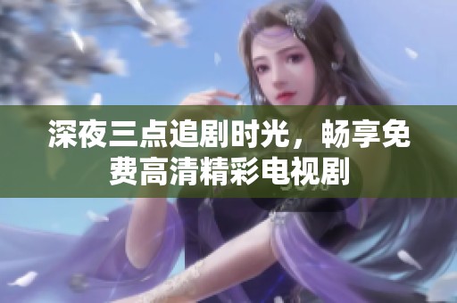 深夜三点追剧时光，畅享免费高清精彩电视剧