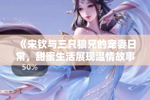 《宋钦与三只狼兄的宠妻日常，甜蜜生活展现温情故事》