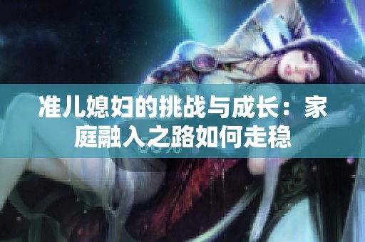 准儿媳妇的挑战与成长：家庭融入之路如何走稳