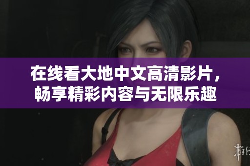 在线看大地中文高清影片，畅享精彩内容与无限乐趣