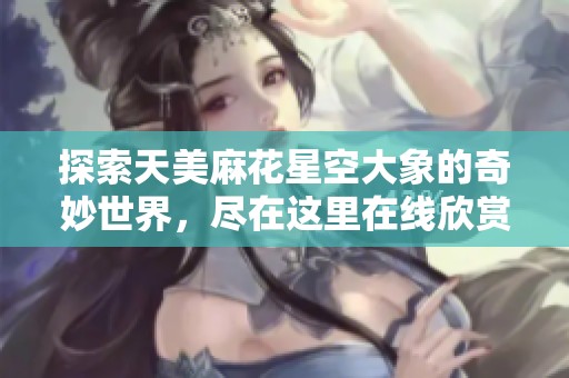 探索天美麻花星空大象的奇妙世界，尽在这里在线欣赏！