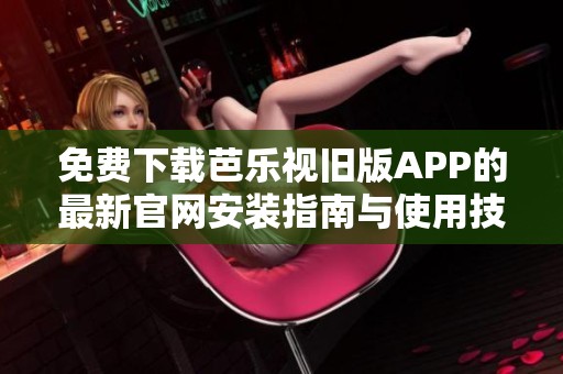 免费下载芭乐视旧版APP的最新官网安装指南与使用技巧