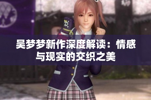 吴梦梦新作深度解读：情感与现实的交织之美
