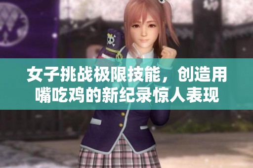 女子挑战极限技能，创造用嘴吃鸡的新纪录惊人表现