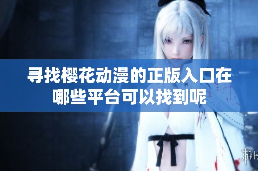 寻找樱花动漫的正版入口在哪些平台可以找到呢