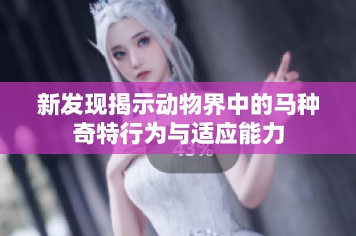 新发现揭示动物界中的马种奇特行为与适应能力