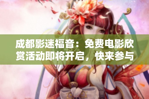 成都影迷福音：免费电影欣赏活动即将开启，快来参与！