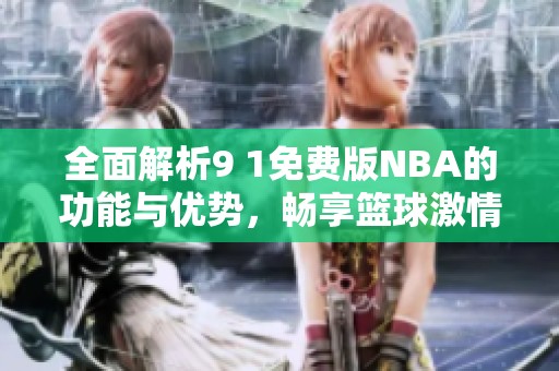 全面解析9 1免费版NBA的功能与优势，畅享篮球激情
