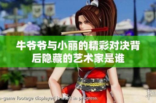 牛爷爷与小丽的精彩对决背后隐藏的艺术家是谁
