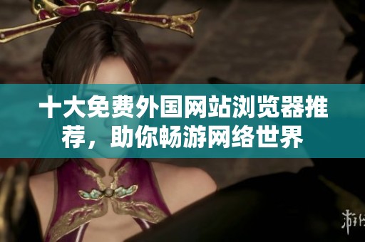 十大免费外国网站浏览器推荐，助你畅游网络世界